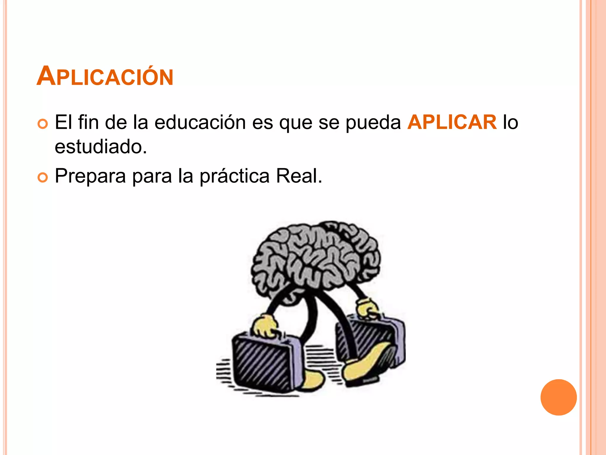 APLICACIÓN
 El fin de la educación es que se pueda APLICAR lo
  estudiado.
 Prepara para la práctica Real.
 
