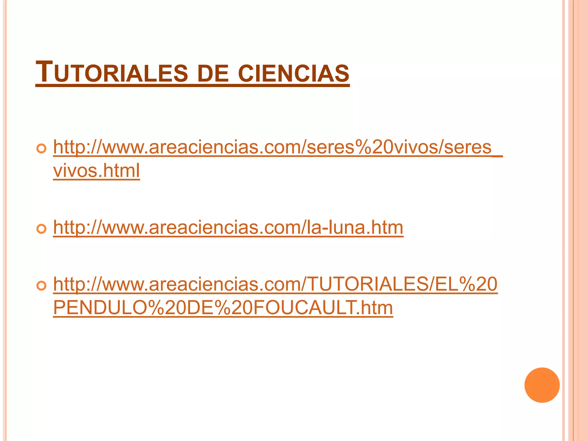 TUTORIALES DE CIENCIAS

   http://www.areaciencias.com/seres%20vivos/seres_
    vivos.html

   http://www.areaciencias.com/la-luna.htm

   http://www.areaciencias.com/TUTORIALES/EL%20
    PENDULO%20DE%20FOUCAULT.htm
 