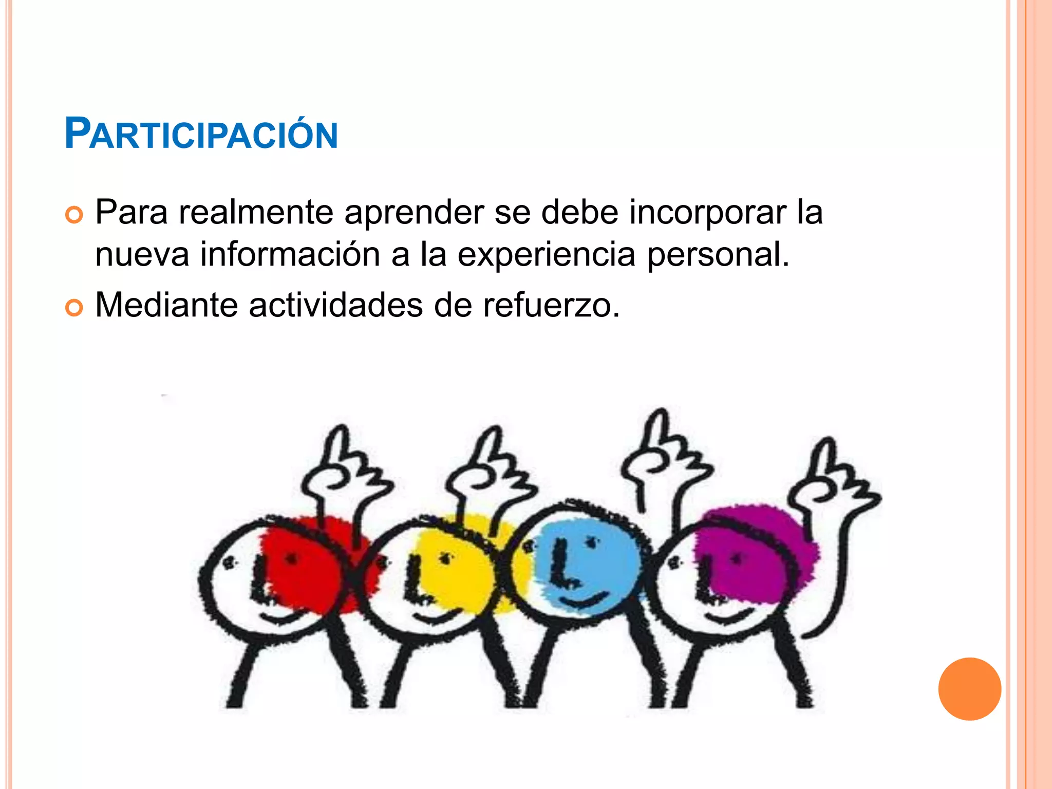 PARTICIPACIÓN
 Para realmente aprender se debe incorporar la
  nueva información a la experiencia personal.
 Mediante actividades de refuerzo.
 