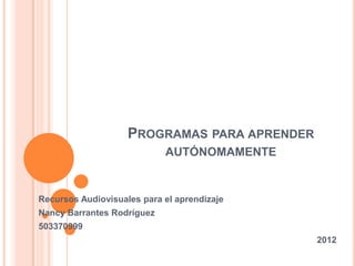 PROGRAMAS PARA APRENDER
                            AUTÓNOMAMENTE


Recursos Audiovisuales para el aprendizaje
Nancy Barrantes Rodríguez
503370999
                                              2012
 