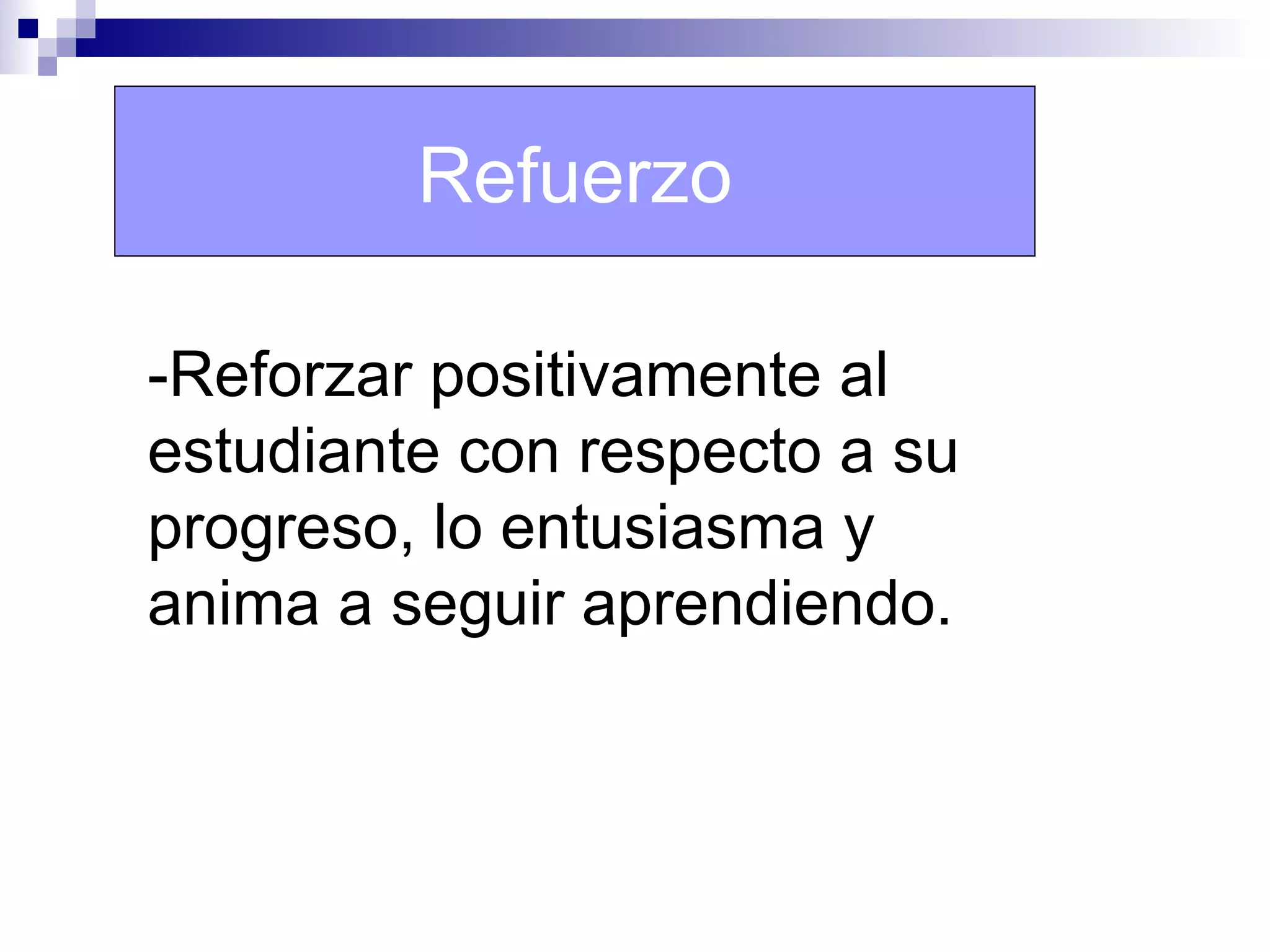 Refuerzo

-Reforzar positivamente al
estudiante con respecto a su
progreso, lo entusiasma y
anima a seguir aprendiendo.
 