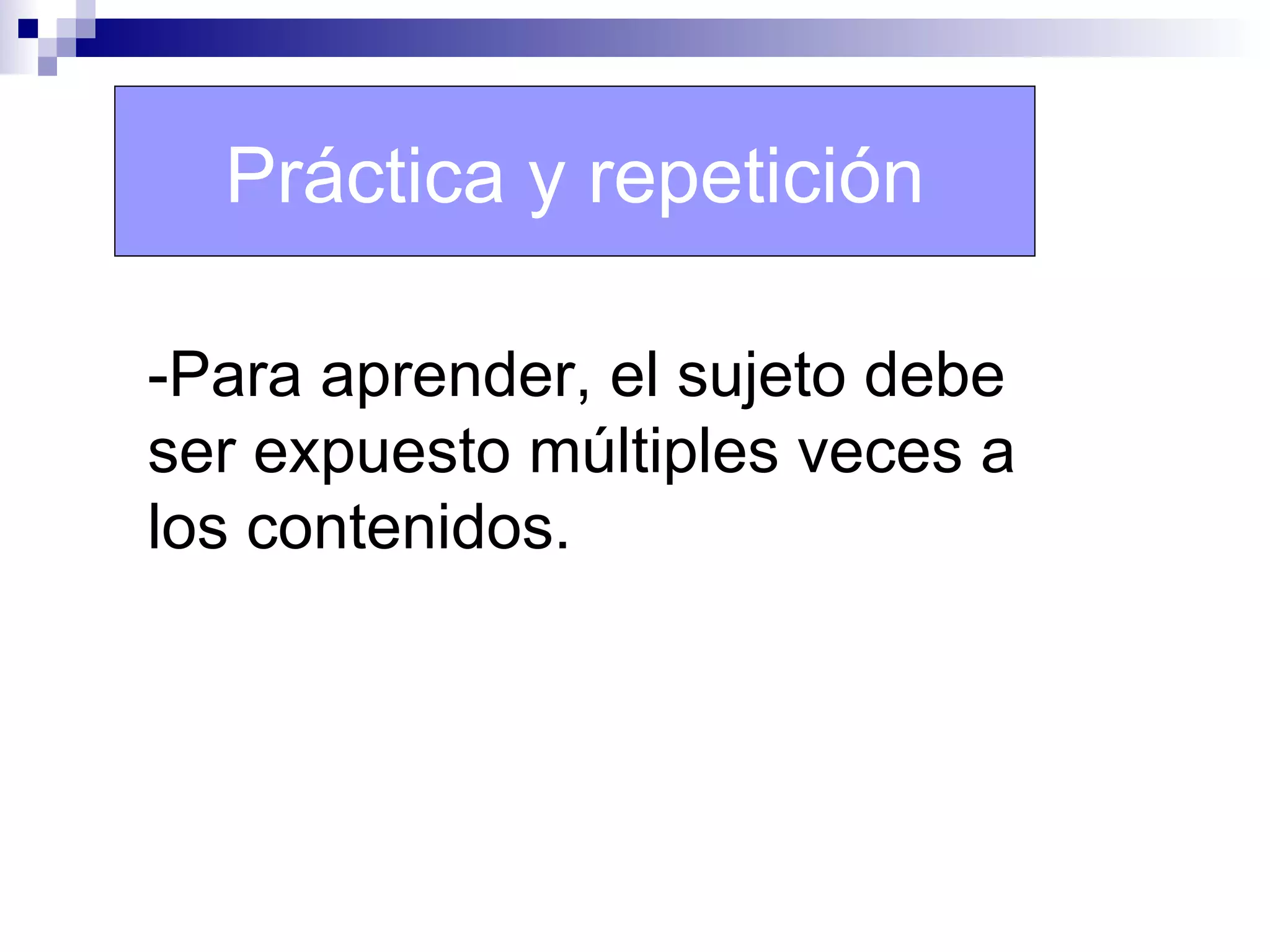 Práctica y repetición

-Para aprender, el sujeto debe
ser expuesto múltiples veces a
los contenidos.
 