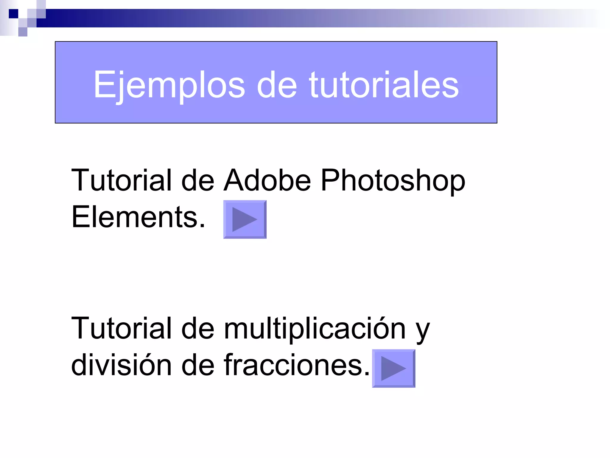 Ejemplos de tutoriales

Tutorial de Adobe Photoshop
Elements.


Tutorial de multiplicación y
división de fracciones.
 