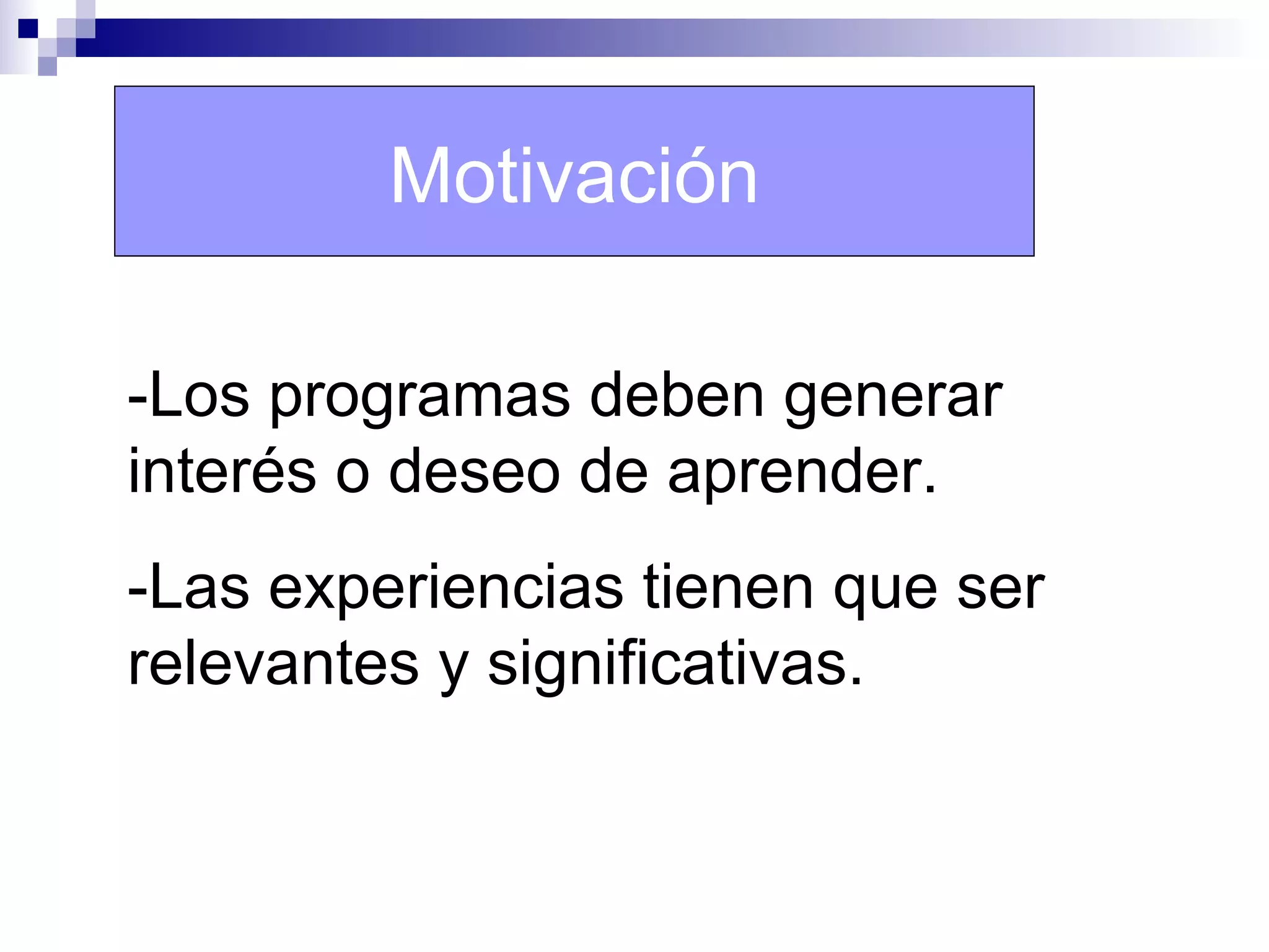 Motivación

-Los programas deben generar
interés o deseo de aprender.
-Las experiencias tienen que ser
relevantes y significativas.
 