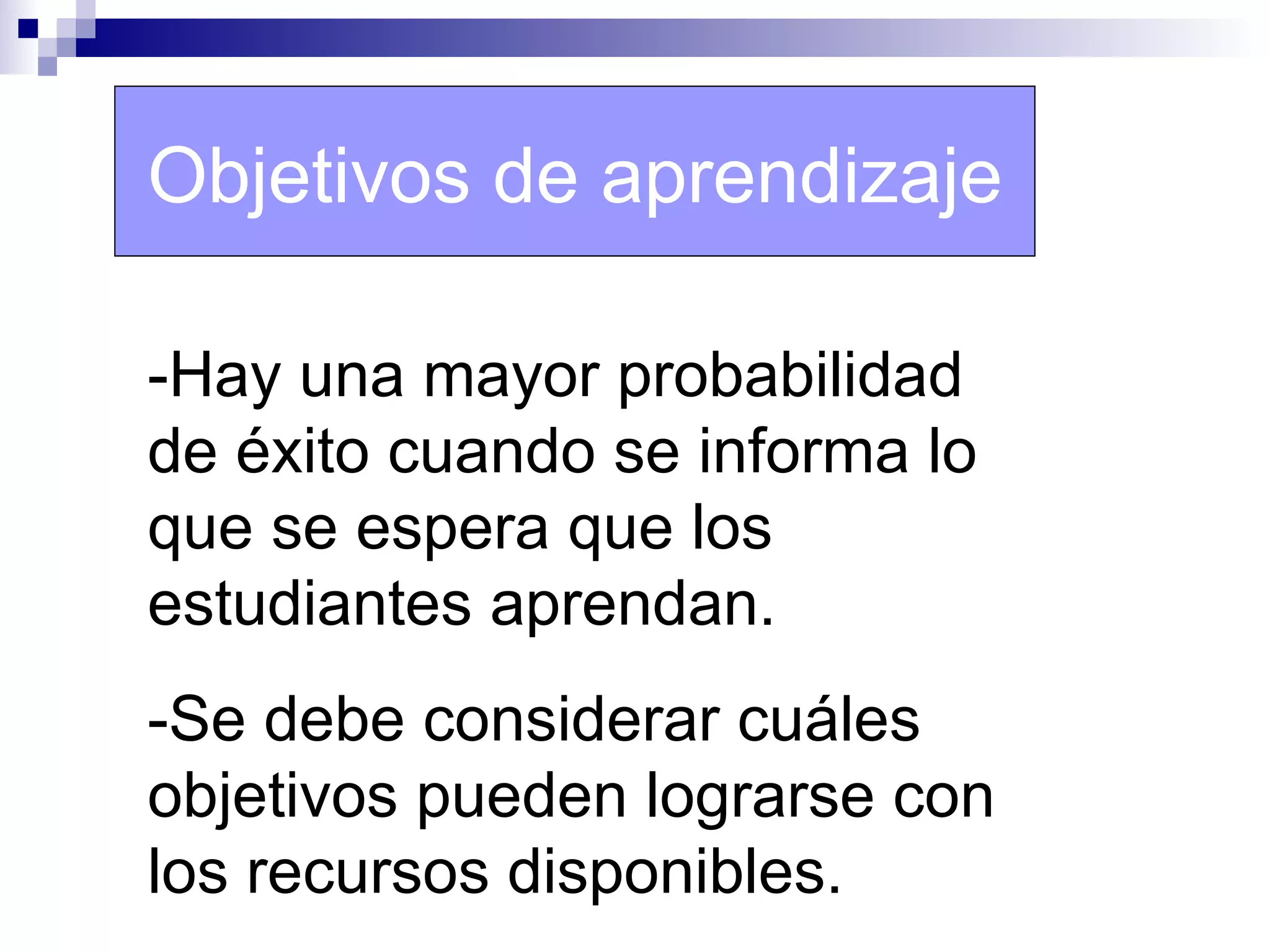 Objetivos de aprendizaje

-Hay una mayor probabilidad
de éxito cuando se informa lo
que se espera que los
estudiantes aprendan.
-Se debe considerar cuáles
objetivos pueden lograrse con
los recursos disponibles.
 