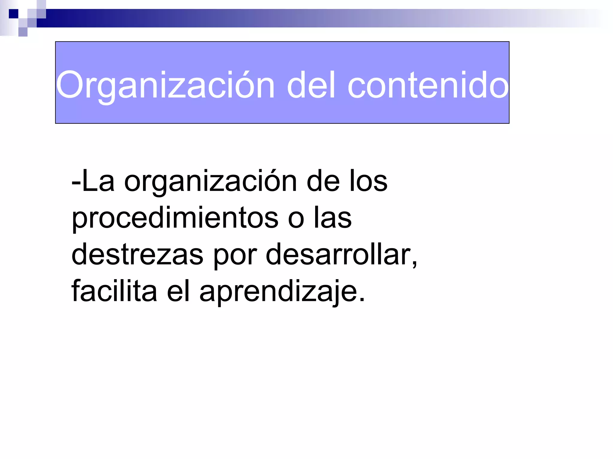 Organización del contenido

-La organización de los
procedimientos o las
destrezas por desarrollar,
facilita el aprendizaje.
 