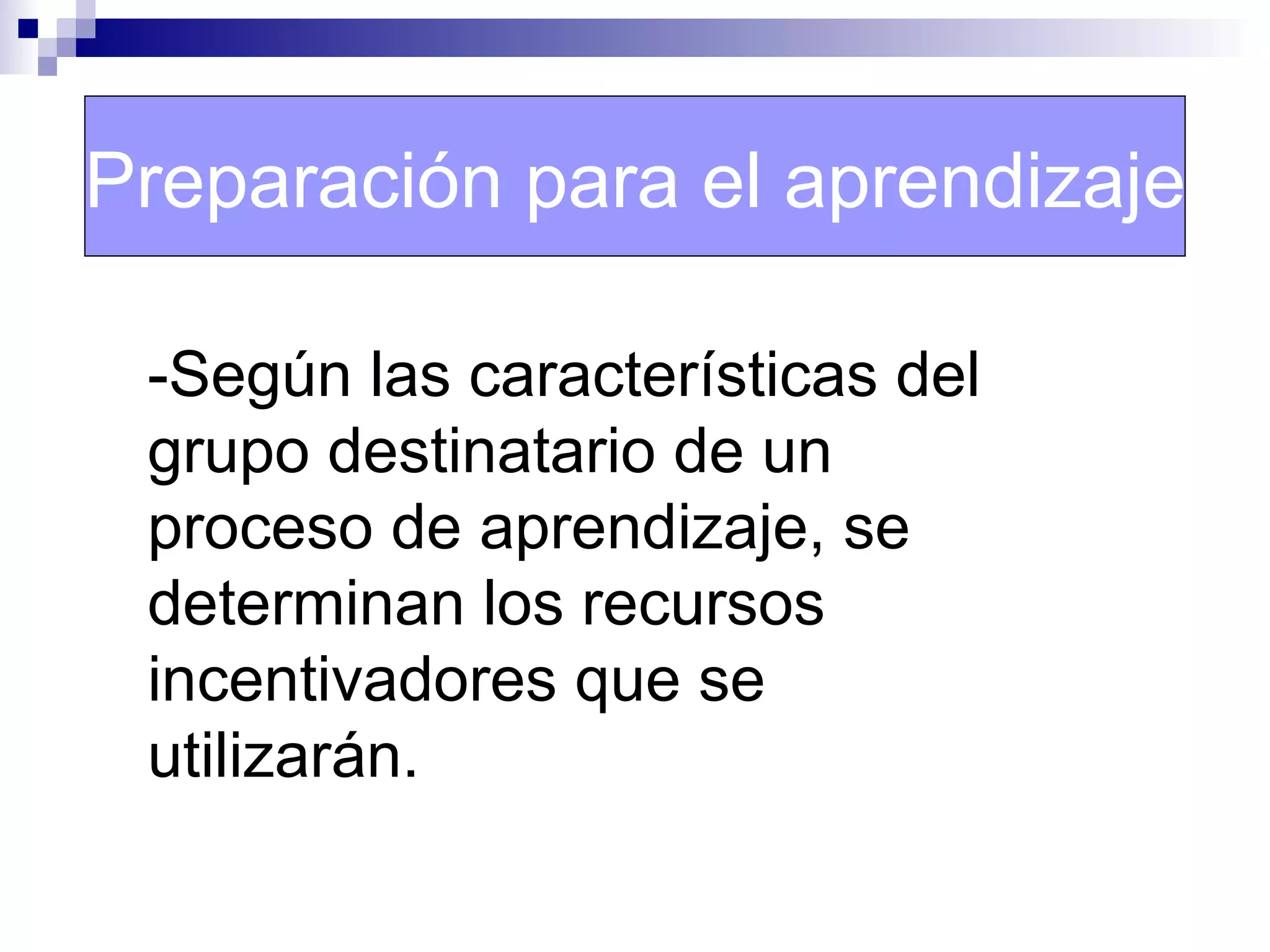 Preparación para el aprendizaje

 -Según las características del
 grupo destinatario de un
 proceso de aprendizaje, se
 determinan los recursos
 incentivadores que se
 utilizarán.
 