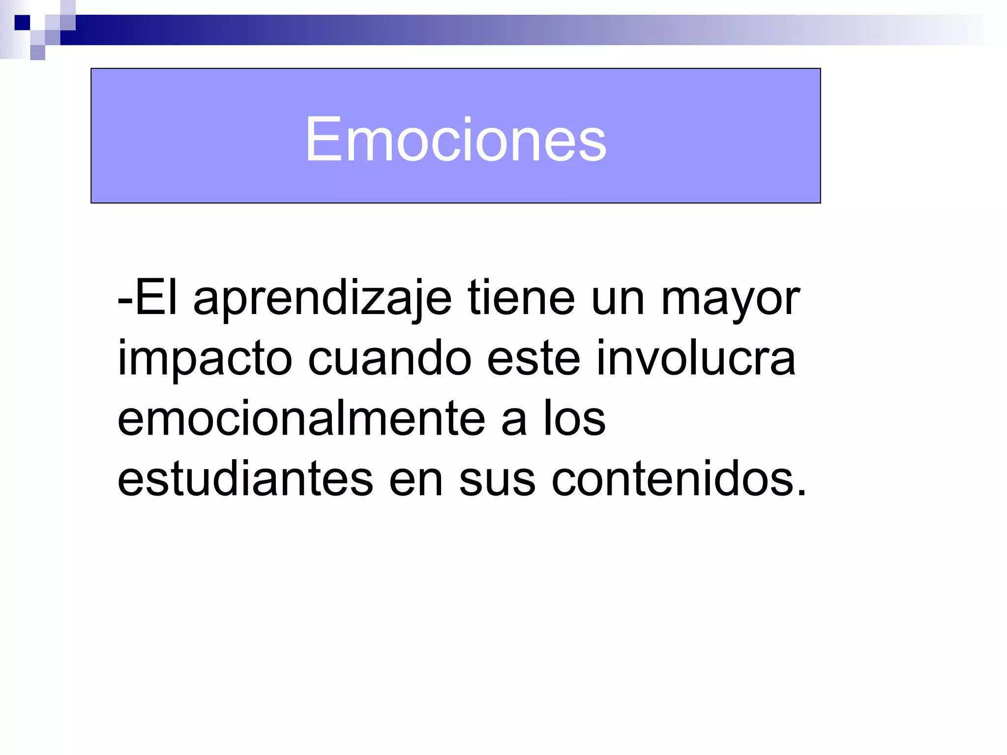 Emociones

-El aprendizaje tiene un mayor
impacto cuando este involucra
emocionalmente a los
estudiantes en sus contenidos.
 