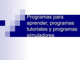 Programas para
aprender, programas
tutoriales y programas
simuladores
 