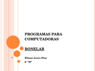 PROGRAMAS PARA COMPUTADORAS BONELAB Eliana Acero Díaz 6° “B” 