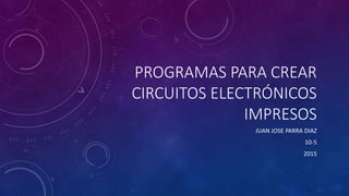 PROGRAMAS PARA CREAR
CIRCUITOS ELECTRÓNICOS
IMPRESOS
JUAN JOSE PARRA DIAZ
10-5
2015
 