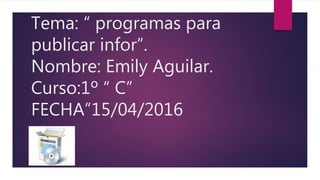 Tema: “ programas para
publicar infor”.
Nombre: Emily Aguilar.
Curso:1º “ C”
FECHA”15/04/2016
 