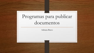 Programas para publicar
documentos
Adriana Bravo
 