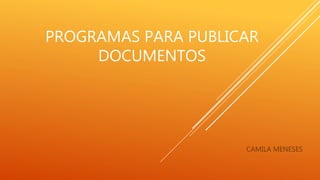 PROGRAMAS PARA PUBLICAR
DOCUMENTOS
CAMILA MENESES
 