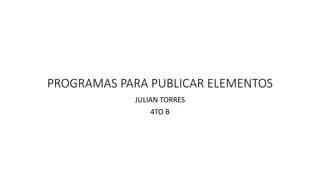 PROGRAMAS PARA PUBLICAR ELEMENTOS
JULIAN TORRES
4TO B
 