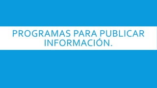 PROGRAMAS PARA PUBLICAR
INFORMACIÓN.
 