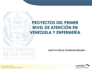 PROYECTOS DEL PRIMER
 NIVEL DE ATENCIÓN EN
VENEZUELA Y ENFERMERÍA



       José Ivo Oscar Contreras Briceño
 