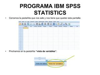 PROGRAMA IBM SPSS
STATISTICS
• Cerramos la pestañita que nos sale y nos tiene que quedar esta pantalla:
• Pinchamos en la pestañita “vista de variables”.
 