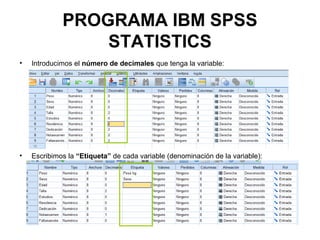PROGRAMA IBM SPSS
STATISTICS
• Introducimos el número de decimales que tenga la variable:
• Escribimos la “Etiqueta” de cada variable (denominación de la variable):
 