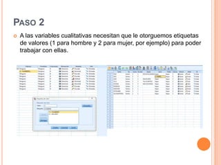 PASO 2
 A las variables cualitativas necesitan que le otorguemos etiquetas
de valores (1 para hombre y 2 para mujer, por ejemplo) para poder
trabajar con ellas.
 
