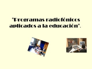"Programas radiofónicos
aplicados a la educación".
 