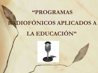 “PROGRAMAS
RADIOFÓNICOS APLICADOS A
     LA EDUCACIÓN”
 