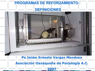 PROGRAMAS DE REFORZAMIENTO : DEFINICIONES Ps Jaime Ernesto Vargas Mendoza Asociación Oaxaqueña de Psicología A.C. 2007 