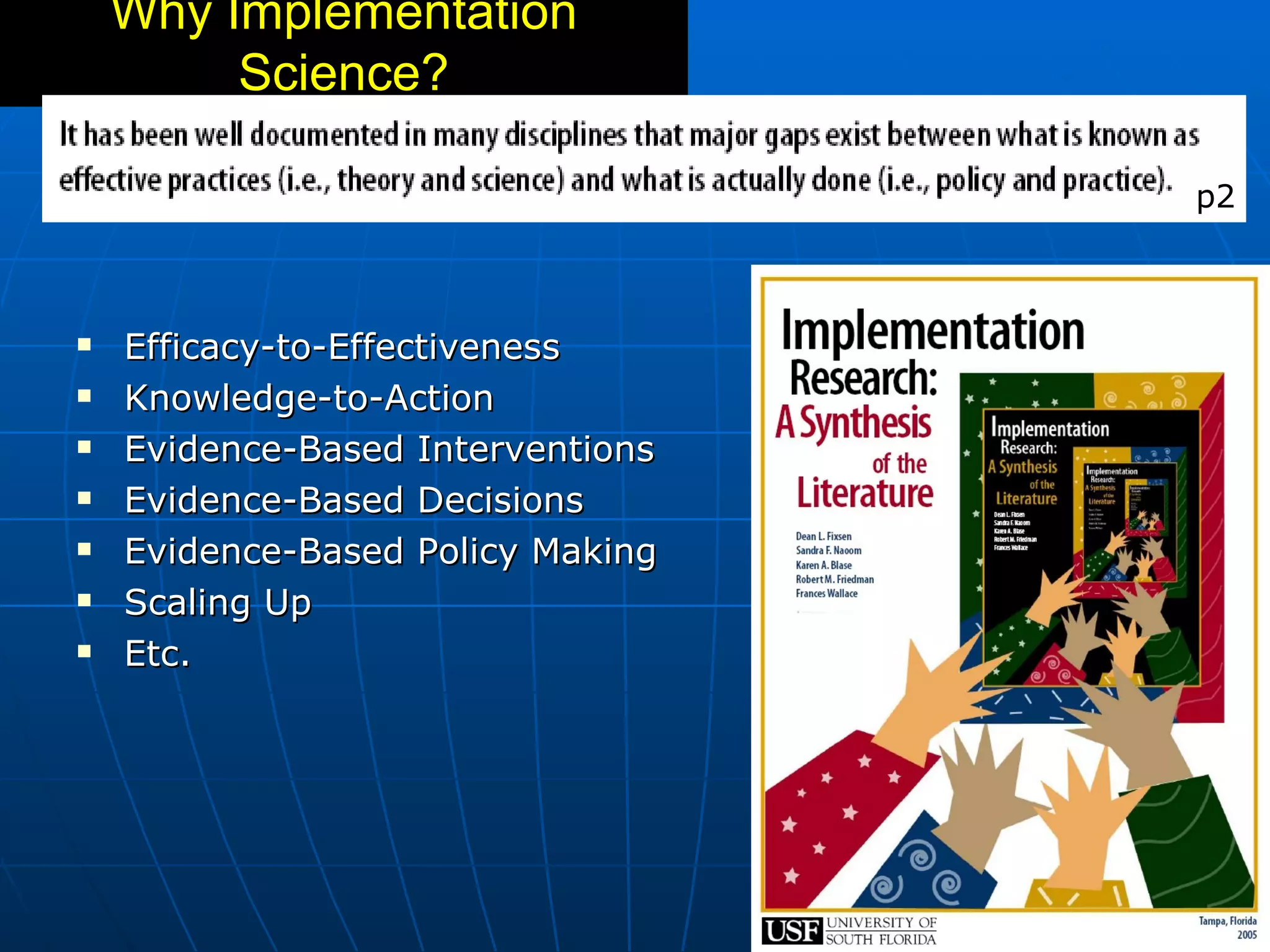 Why Implementation
         Science?

                                   p2



   Efficacy-to-Effectiveness
   Knowledge-to-Action
   Evidence-Based Interventions
   Evidence-Based Decisions
   Evidence-Based Policy Making
   Scaling Up
   Etc.
 