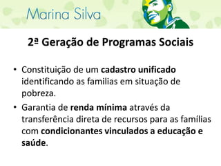 2ª Geração de Programas SociaisConstituição de um cadastro unificado identificando as familias em situação de pobreza.Garantia de renda mínima através da transferência direta de recursos para as famílias com condicionantes vinculados a educação e saúde.