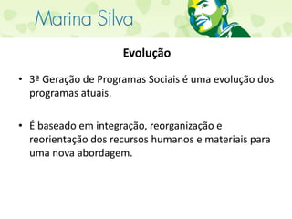 Evolução3ª Geração de Programas Sociais é uma evolução dos programas atuais.É baseado em integração, reorganização e reorientação dos recursos humanos e materiais para uma nova abordagem.