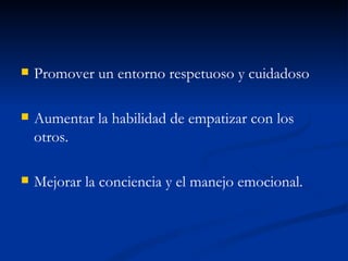    Promover un entorno respetuoso y cuidadoso

   Aumentar la habilidad de empatizar con los
    otros.

   Mejorar la conciencia y el manejo emocional.
 
