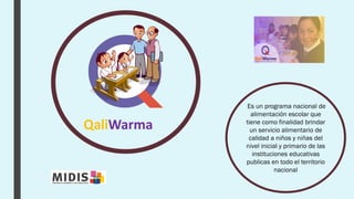 QaliWarma
Es un programa nacional de
alimentación escolar que
tiene como finalidad brindar
un servicio alimentario de
calidad a niños y niñas del
nivel inicial y primario de las
instituciones educativas
publicas en todo el territorio
nacional
 