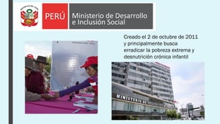 Creado el 2 de octubre de 2011
y principalmente busca
erradicar la pobreza extrema y
desnutrición crónica infantil
 
