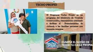 TECHO PROPIO
El Programa Techo Propio es un
programa del Ministerio de Vivienda
Construcción y Saneamiento orientado
a facilitar el financiamiento de
vivienda a las familias peruanas con
menores recursos.
 