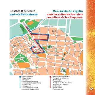 17
Cercavila de vigília
Cercavila de Festa MajorCercavila de Vigília
Rambla de Rafael Alberti
Avinguda de Catalunya
Almogàvers
Eugeni d’Ors
Avinguda de Mas d’en Serra
Avinguda de Catalunya
Velázquez
Miquel Àngel
Plaça Llobregat
Plaça Llobregat
Miquel Àngel
Velázquez
Avinguda de Catalunya
Avinguda de Mas d’en Serra
Eugeni d’Ors
Almogàvers
Avinguda de Catalunya
Rambla de Rafael Alberti
amb les colles de foc i dels
castellers de les Roquetes.
Dissabte 11 de febrer
amb els balls blancs
 