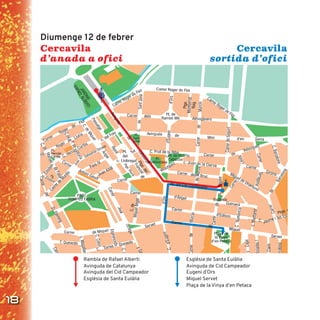 18
Cercavila
d’anada a ofici
Cercavila
sortida d’ofici
Cercavila de Festa MajorCercavila de Vigília
Cercavila sortida d’oﬁci
Església de Santa Eulàlia
Avinguda de Cid Campeador
Eugeni d’Ors
Miquel Servet
Plaça de la Vinya d’en Petaca
Rambla de Rafael Alberti
Avinguda de Catalunya
Avinguda del Cid Campeador
Església de Santa Eulàlia
Diumenge 12 de febrer
 