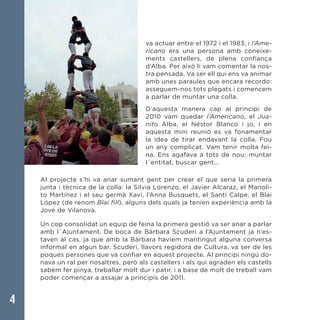 4
va actuar entre el 1972 i el 1983, i l’Ame-
ricano era una persona amb coneixe-
ments castellers, de plena confiança
d’Alba. Per això li vam comentar la nos-
tra pensada. Va ser ell qui ens va animar
amb unes paraules que encara recordo:
asseguem-nos tots plegats i comencem
a parlar de muntar una colla.
D’aquesta manera cap al principi de
2010 vam quedar l’Americano, el Jua-
nito Alba, el Néstor Blanco i jo, i en
aquesta mini reunió es va fonamentar
la idea de tirar endavant la colla. Fou
un any complicat. Vam tenir molta fei-
na. Ens agafava a tots de nou: muntar
l´entitat, buscar gent...
Al projecte s’hi va anar sumant gent per crear el que seria la primera
junta i tècnica de la colla: la Silvia Lorenzo, el Javier Alcaraz, el Manoli-
to Martínez i el seu germà Xavi, l’Anna Busquets, el Santi Calpe, el Blai
López (de renom Blai fill), alguns dels quals ja tenien experiència amb la
Jove de Vilanova.
Un cop consolidat un equip de feina la primera gestió va ser anar a parlar
amb l´Ajuntament. De boca de Bàrbara Scuderi a l’Ajuntament ja n’es-
taven al cas, ja que amb la Bàrbara havíem mantingut alguna conversa
informal en algun bar. Scuderi, llavors regidora de Cultura, va ser de les
poques persones que va confiar en aquest projecte. Al principi ningú do-
nava un ral per nosaltres, però als castellers i als qui agraden els castells
sabem fer pinya, treballar molt dur i patir, i a base de molt de treball vam
poder començar a assajar a principis de 2011.
 