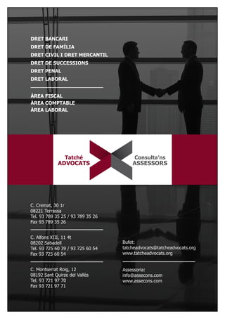 C. Cremat, 30 1r
08221 Terrassa
Tel. 93 789 35 25 / 93 789 35 26
Fax 93 789 35 26
C. Alfons XIII, 11 4t
08202 Sabadell
Tel. 93 725 60 39 / 93 725 60 54
Fax 93 725 60 54
C. Montserrat Roig, 12
08192 Sant Quirze del Vallès
Tel. 93 721 97 70
Fax 93 721 97 71
ÀREA FISCAL
ÀREA COMPTABLE
ÀREA LABORAL
DRET BANCARI
DRET DE FAMÍLIA
DRET CIVIL I DRET MERCANTIL
DRET DE SUCCESSIONS
DRET PENAL
DRET LABORAL
Bufet:
tatcheadvocats@tatcheadvocats.org
www.tatcheadvocats.org
Assessoria:
info@assecons.com
www.assecons.com
 