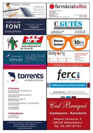 EXPERTS EN NETEGES
www.netegesjaf.net
93 723 83 50
farmàciaballbè
Sant Llorenç, 91 (Plaça Sant Jordi)
08230 Matadepera
Tel. 93 730 17 20
ATENCIÓ PERSONALITZADA
HOMEOPATIA
VETERINÀRIA
CONTROLS CLÍNICS
DIETÈTICA
DERMOFARMÀCIA
SPD (SISTEMA PERSONALITZAT DE DOSIFICACIÓ)
C. Josep Porcar, 39 baixos • 08230 Matadepera
937 870 357 • www.safont.cat
ferreteria jardineria pintures
bricolatge parament claus
PETITES REPARACIONS
I INSTAL·LACIONS A
DOMICILI:
persianes, aigua,
electricitat,
vídeo-vigilància...
Mercat de St. Pere • Pl. del Triomf, s/n
Tel. 93 735 78 93
Centre Conercial Talló • C. Colom, 95
Tel. 93 784 83 34
Rambla Francesc Macià, 45
Tel. 93 787 56 49
Centre Comercial Carrefour • C. Cervantes, 89-91
Tel. 93 733 35 00
Av. Jacquard, 80
Tel. 93 785 03 58
C. Menéndez y Pelayo, 87 • 08223 Terrassa • Barcelona
Tel. 93 731 66 00 • Fax 93 785 49 92
ramoncortadellas@torrentspadros.es
www.torrentspadros.es
A Terrassa
C. Sant Joan, 59
Tel. 93 787 18 42
A Matadepera
fercalumini · vidre · ferro
Solucions per estalviar energia
Noves oﬁcines: C. Vallhonrat, 35B • Terrassa
Tel. 629 494 589 • info@fercbcn.com • www.fercbcn.com
 