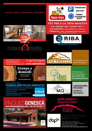Sant Joan, 46 1r 2a
08230 Matadepera
casaamida.info@gmail.com
T. 93 747 64 87
www.casaamida.es
Innovació – Disseny – Customització – Sostenibilitat
Obra nova – Rehabilitació – Reformes
Projectes d’arquitectura – Interiorisme – Enginyeria
Coordinació total de projectes i obres
Noves tecnologies
Representació d’industrials i oﬁcis
Intermediació Immobiliària
Reforma i reestrena
casa teva!
Experiència i Professionalitat
en CASES A MIDA
LOW
COSTABANS ARA
LAMPISTERIA I ELECTRICITAT
C. Cavall Bernat, 21 | 08230 Matadepera, Barcelona
Tel. 93 730 08 89 | Mòbil 610 25 27 17
Pl. Alfons Sala, 8
08230 Matadepera
Tel. 93 787 16 62
elsrouresdematadapera@hotmail.com
C. Enric Genescà, s/n
08230 Matadepera
TAMESLIMP PLUS SERVICES
35 anys al teu costat
• Neteja per empreses, oﬁcines, locals, llars...
• Pulits i abrillantats de paviment
• Neteja de vidres
• Neteja pàrquings i comunitats de veïns
• Higienització ambiental
937844359
tameslimp@tameslimp.es
ADMÓN. LOTERÍAS Nº 1
La primera de Matadepera
Sant Joan, 94
93 730 05 96
Parc Audiovisual de Catalunya
Ctra. BV-1274 Km1- Planta 1a local E14
08225 Terrassa | Barcelona
Tel. 93 700 14 62 | www.dap-solutions.com
disseny, publicitat, relacions
públiques i internet
LLOGUER DE CARPES
PER A EVENTS
679 488 525
info@maho.es
 