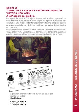 Dilluns 25
TORRADES A LA PLAÇA I SORTEIG DEL FABULÓS
VIATGE A NEW YORK
A la Plaça de Cal Baldiró.
Per agrair la implicació i l’ajuda imprescindible dels organitzadors
dels diferents actes, la Germandat disposarà algunes barbacoes per
escalfar-se una mica i poder fer alguna torrada amb all i picar alguna
cosa, per acomiadar-nos de forma modesta i fer balanç d’aquests dies
tan intensos.
En aquest moment de comiat de les festes es farà el sorteig del fabulós
viatge a New York. Les butlletes ja defineixen les condicions que s’han
previst en cas que el número premiat no estigui present a la Plaça.
Foto: Miquel Badia
GERMANDAT DE
SANT SEBASTIÀ
2016
GERMANDAT DE
SANT SEBASTIÀ
2016
Butlleta núm.
Butlleta núm.
Dipositari: Germandat de Sant Sebastià / Matadepera, 2016
El dilluns dia 25 de gener de 2016 es realitzarà el sorteig durant l’acte de la retirada del pi.
Hi haurà un únic guanyador, peró es treuran fins a 3 números per si el premi queda desert.
Els premiats es publicaran al Facebook de la Germandat de Matadepera, a la pàgina web de
l’Ajuntament de Matadepera i al taulell d’anuncis del Casal de Cultura i del Casal de la Gent
Gran. Tindran validesa, cadascun d’una setmana: el primer fins el dia 1/2/2016 a les 24 h, el
segon de les 00:00 h del dia 2 fins al 8 de febrer a les 24 h i el tercer de les 00:00 h del dia 9
fins al 15 de febrer a les 24 h.
O a bescanviar per un altre viatge a Activa Viatges pel mateix import o
pel valor del premi en € (valorat per 790 € per persona)
SORTEIG D’UN VIATGE
PER A 2 PERSONES
A NEW YORK
DEL 2 AL 6 DE
MARÇ DE 2016
5€
65
PROGRAMA	DILLUNS25DEGENER
Es posaran a la venda tiquets durant els actes per
finançar les festes.
Hi col·labora:
activaviatges
 