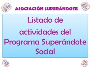 ASOCIACIÓN SUPERÁNDOTE

Listado de
actividades del
Programa Superándote
Social

 