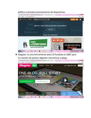 público o privado presentaciones de diapositivas
 Glogster: es una herramienta web 2.0 fundada en 2007 para
la creación de posters digitales interactivos o glogs.
 