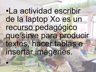 •La actividad escribir
de la laptop Xo es un
recurso pedagógico
que sirve para producir
textos, hacer tablas e
insertar im...