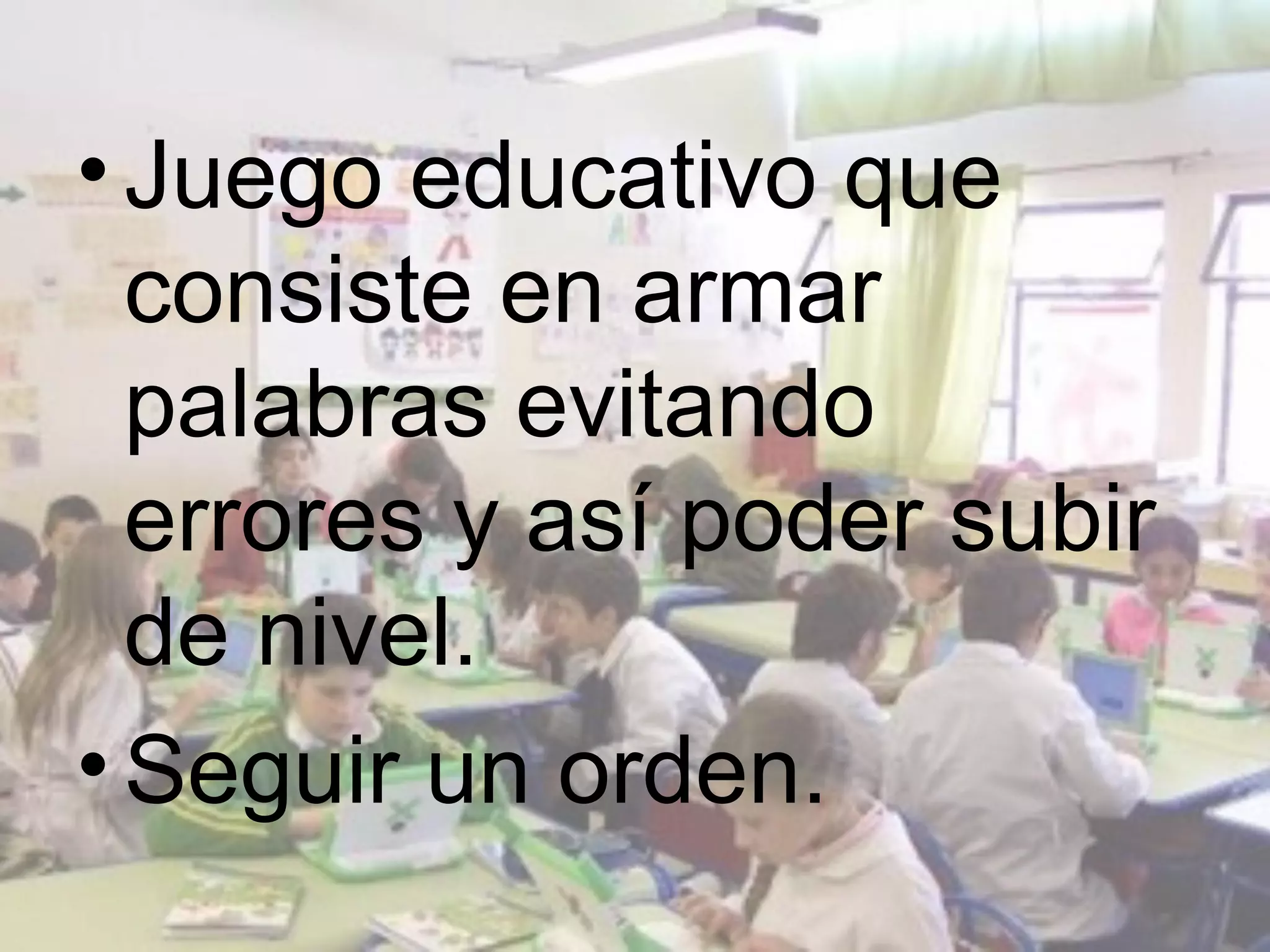 • Juego educativo que
  consiste en armar
  palabras evitando
  errores y así poder subir
  de nivel.
• Seguir un orden.
 