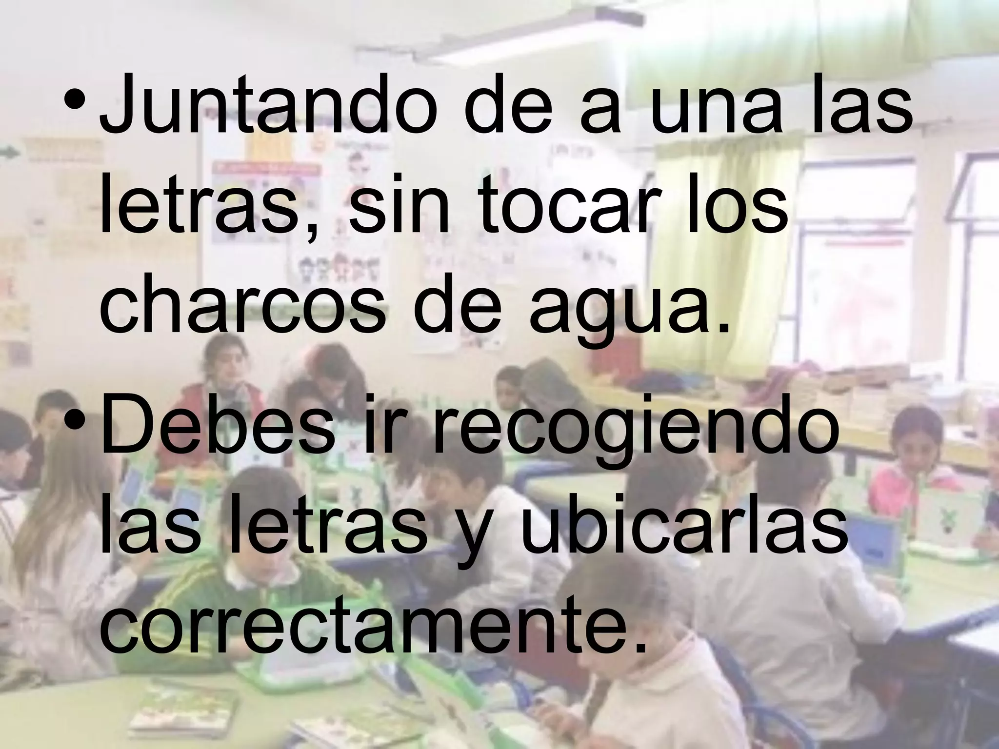 • Juntando de a una las
  letras, sin tocar los
  charcos de agua.
• Debes ir recogiendo
  las letras y ubicarlas
  correctamente.
 