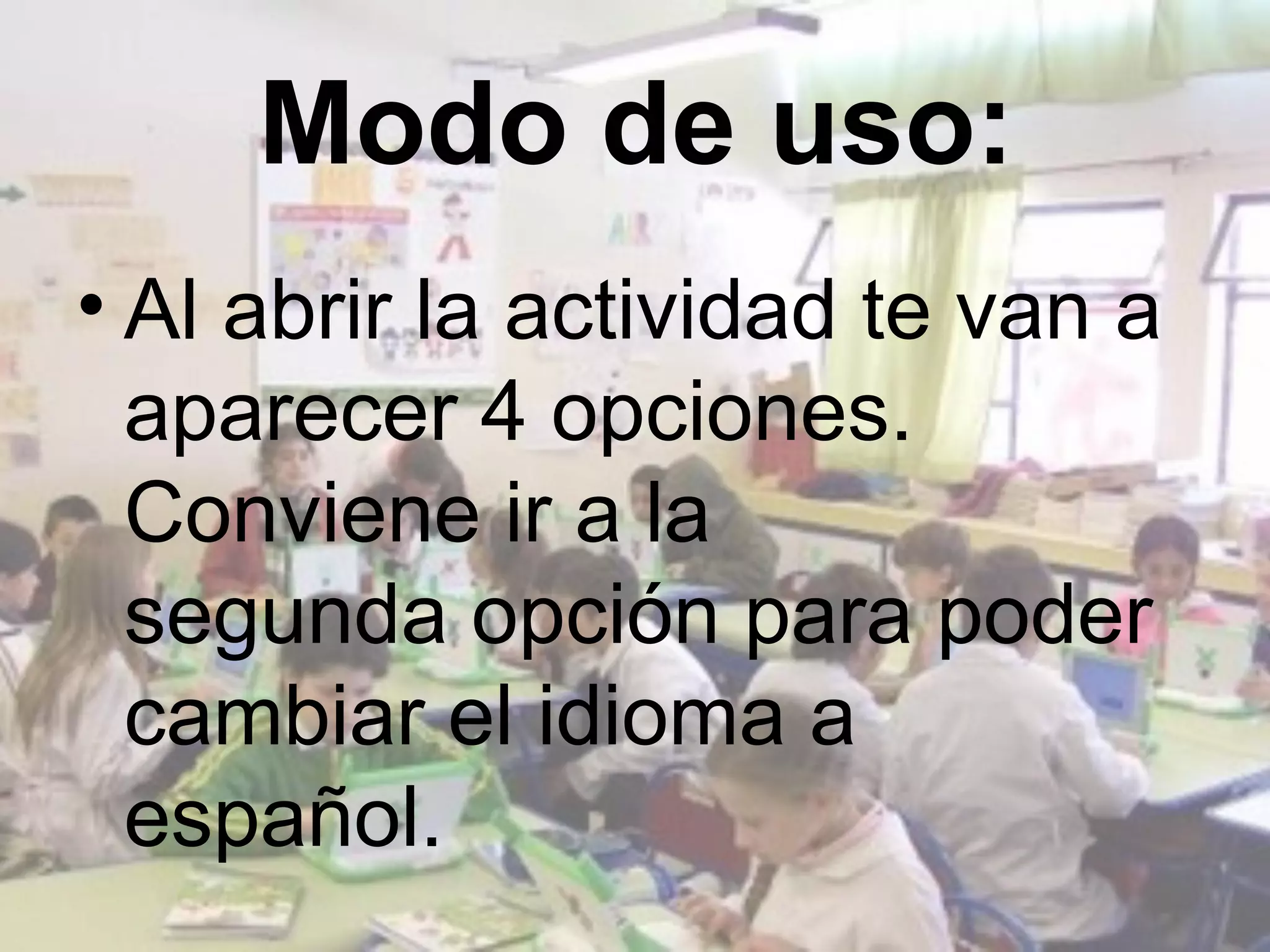Modo de uso:
• Al abrir la actividad te van a
  aparecer 4 opciones.
  Conviene ir a la
  segunda opción para poder
  cambiar el idioma a
  español.
 