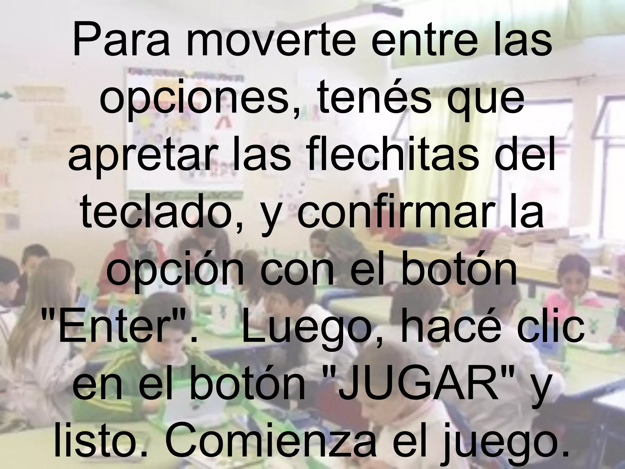 Para moverte entre las
    opciones, tenés que
  apretar las flechitas del
   teclado, y confirmar la
     opción con el botón
"Enter". Luego, hacé clic
   en el botón "JUGAR" y
 listo. Comienza el juego.
 