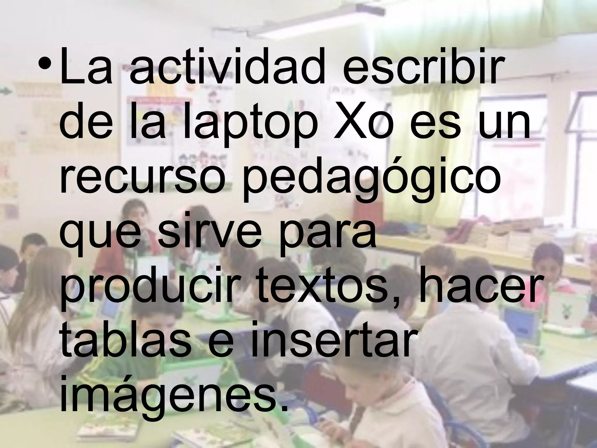 • La actividad escribir
  de la laptop Xo es un
  recurso pedagógico
  que sirve para
  producir textos, hacer
  tablas e insertar
  imágenes.
 
