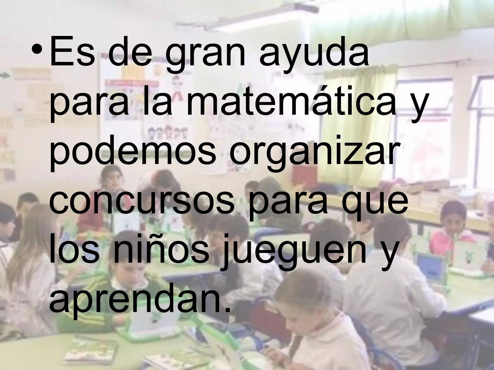 • Es de gran ayuda
  para la matemática y
  podemos organizar
  concursos para que
  los niños jueguen y
  aprendan.
 